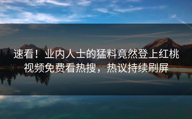 速看！业内人士的猛料竟然登上红桃视频免费看热搜，热议持续刷屏