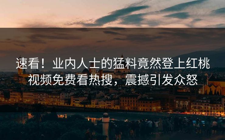 速看！业内人士的猛料竟然登上红桃视频免费看热搜，震撼引发众怒