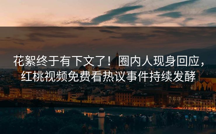 花絮终于有下文了！圈内人现身回应，红桃视频免费看热议事件持续发酵