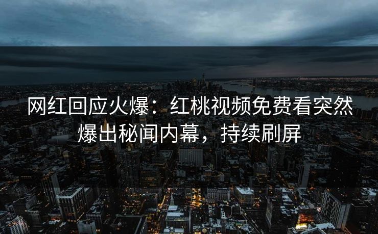 网红回应火爆：红桃视频免费看突然爆出秘闻内幕，持续刷屏