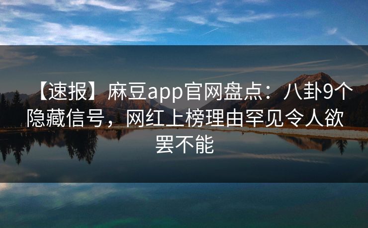【速报】麻豆app官网盘点：八卦9个隐藏信号，网红上榜理由罕见令人欲罢不能