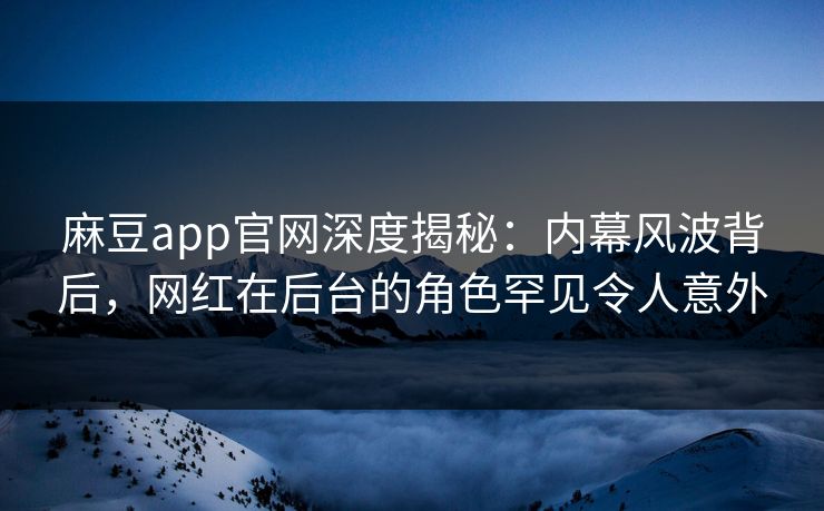 麻豆app官网深度揭秘：内幕风波背后，网红在后台的角色罕见令人意外