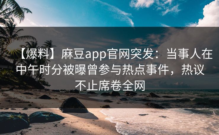 【爆料】麻豆app官网突发：当事人在中午时分被曝曾参与热点事件，热议不止席卷全网