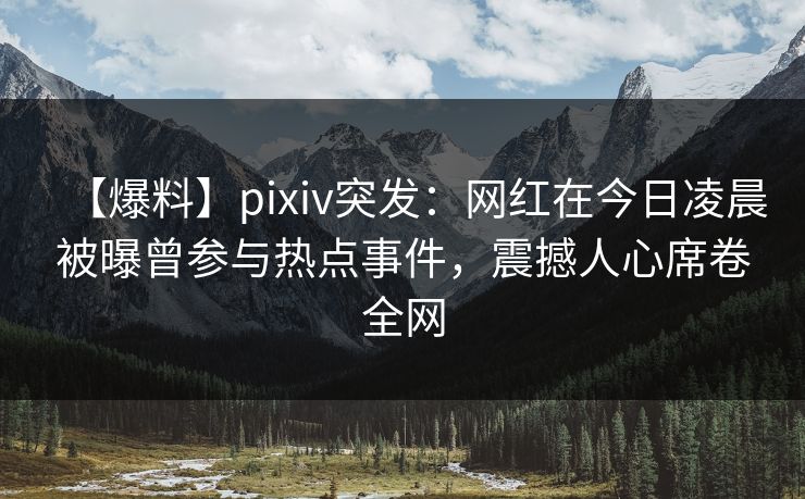 【爆料】pixiv突发：网红在今日凌晨被曝曾参与热点事件，震撼人心席卷全网