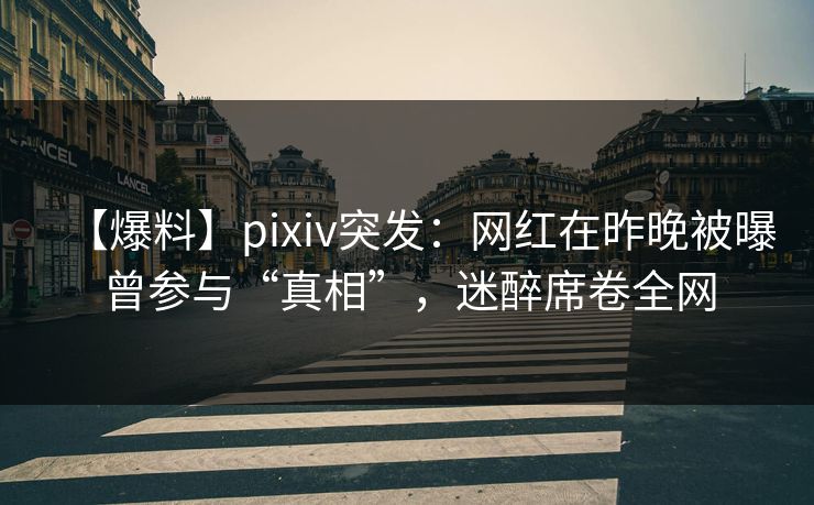 【爆料】pixiv突发：网红在昨晚被曝曾参与“真相”，迷醉席卷全网