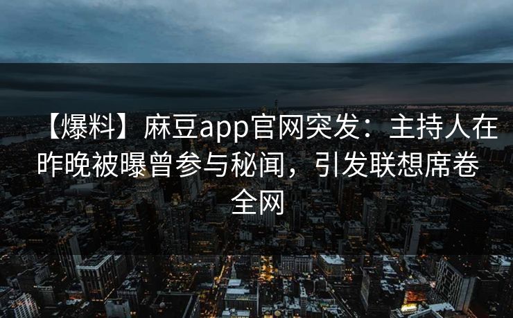 【爆料】麻豆app官网突发：主持人在昨晚被曝曾参与秘闻，引发联想席卷全网