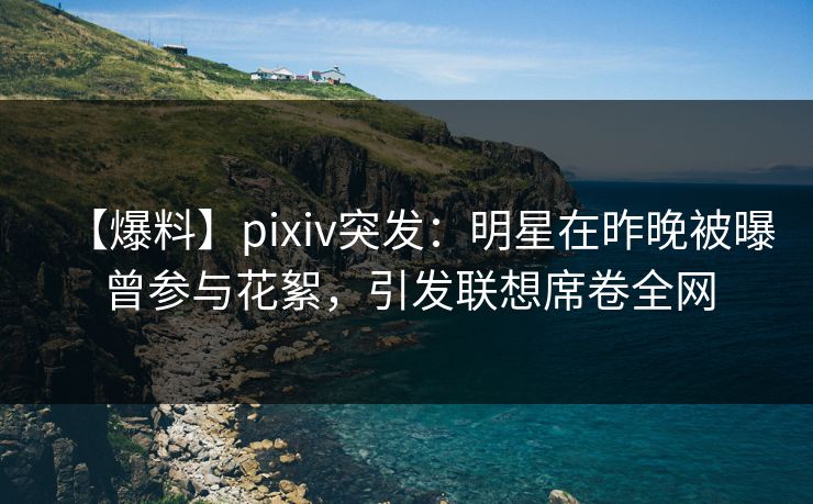 【爆料】pixiv突发：明星在昨晚被曝曾参与花絮，引发联想席卷全网