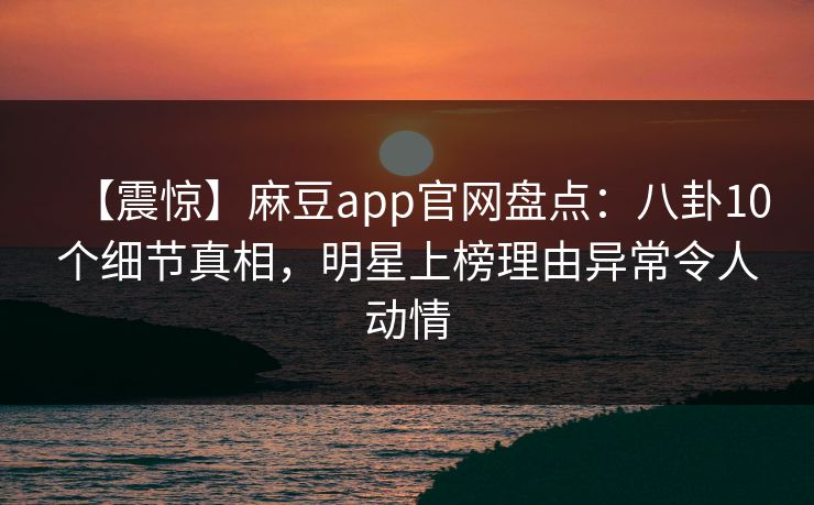 【震惊】麻豆app官网盘点：八卦10个细节真相，明星上榜理由异常令人动情
