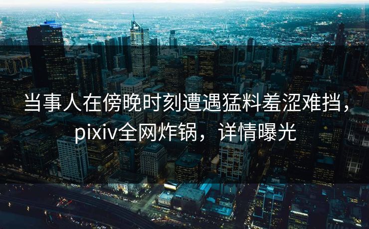当事人在傍晚时刻遭遇猛料羞涩难挡，pixiv全网炸锅，详情曝光