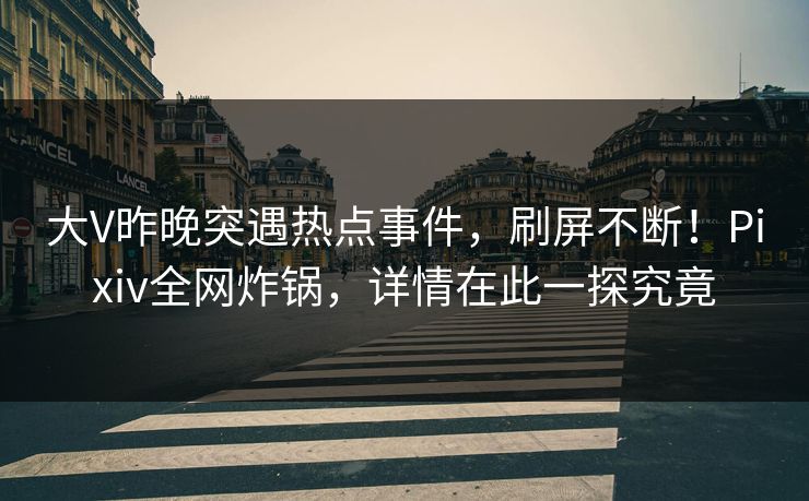 大V昨晚突遇热点事件，刷屏不断！Pixiv全网炸锅，详情在此一探究竟