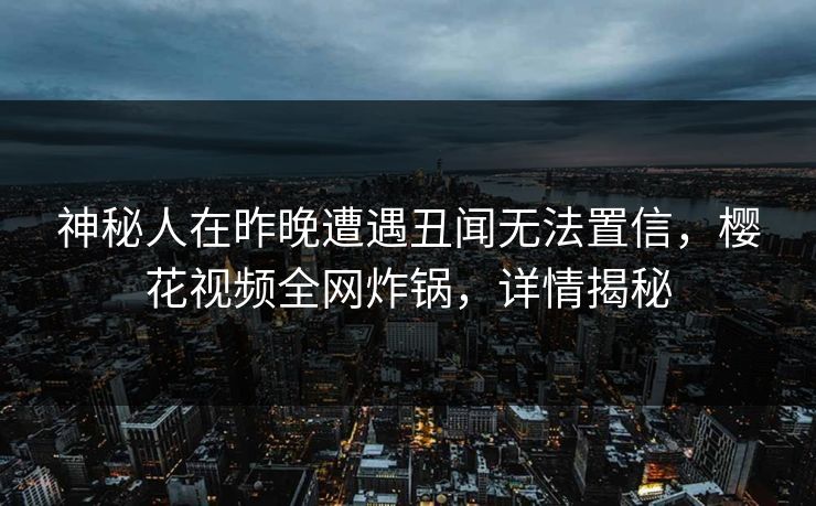 神秘人在昨晚遭遇丑闻无法置信，樱花视频全网炸锅，详情揭秘