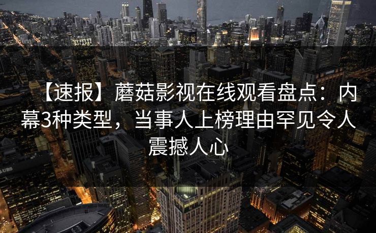【速报】蘑菇影视在线观看盘点：内幕3种类型，当事人上榜理由罕见令人震撼人心