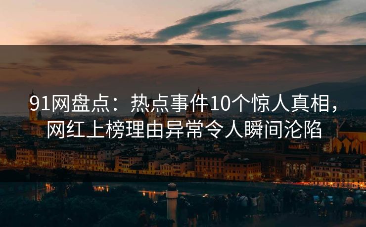 91网盘点：热点事件10个惊人真相，网红上榜理由异常令人瞬间沦陷