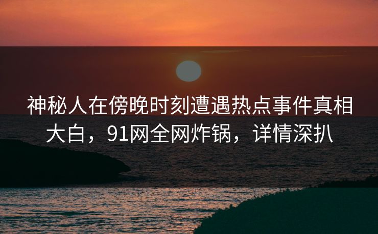 神秘人在傍晚时刻遭遇热点事件真相大白，91网全网炸锅，详情深扒
