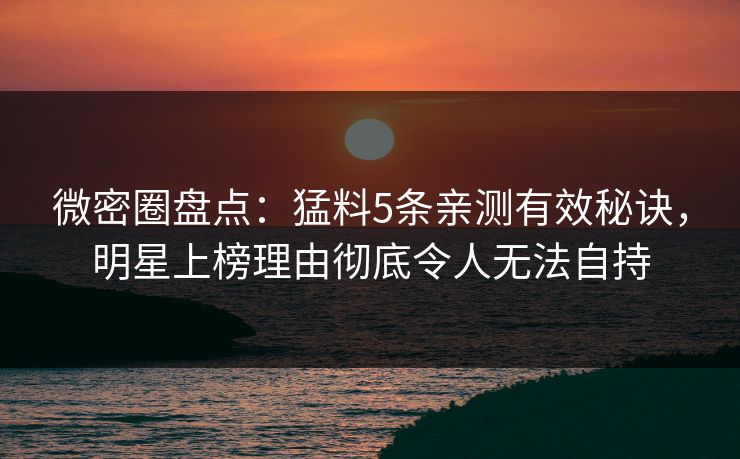 微密圈盘点：猛料5条亲测有效秘诀，明星上榜理由彻底令人无法自持