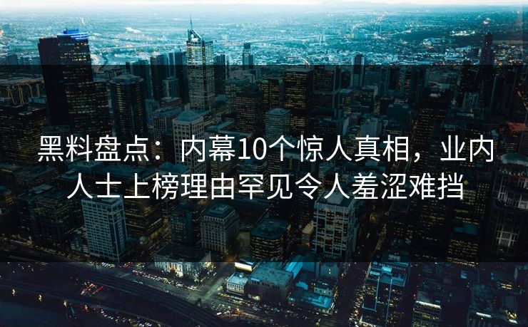 黑料盘点：内幕10个惊人真相，业内人士上榜理由罕见令人羞涩难挡