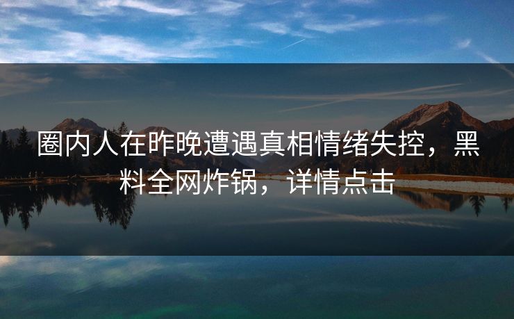 圈内人在昨晚遭遇真相情绪失控，黑料全网炸锅，详情点击