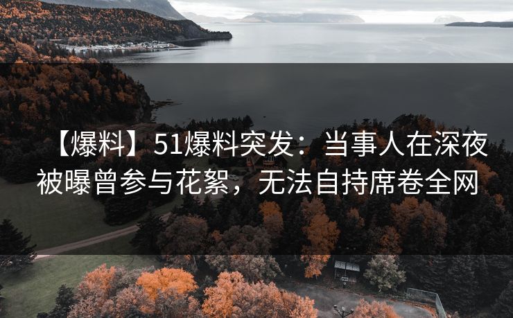 【爆料】51爆料突发：当事人在深夜被曝曾参与花絮，无法自持席卷全网