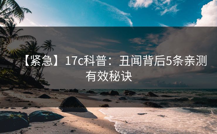 【紧急】17c科普：丑闻背后5条亲测有效秘诀