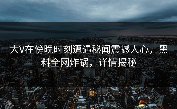 大V在傍晚时刻遭遇秘闻震撼人心，黑料全网炸锅，详情揭秘