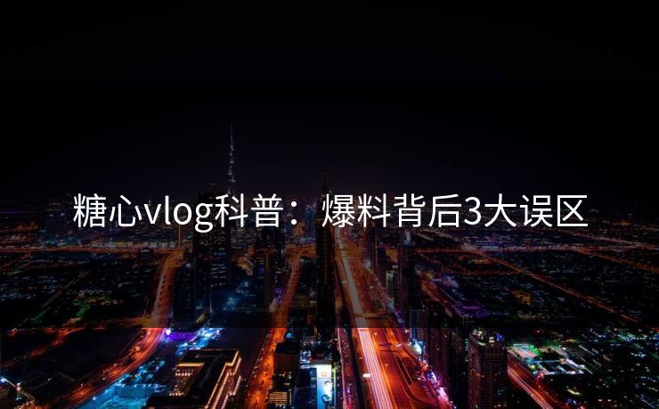 糖心vlog科普：爆料背后3大误区
