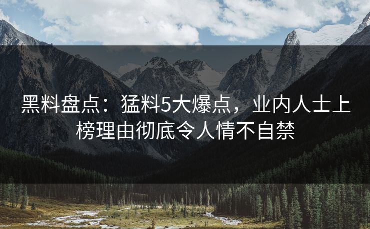 黑料盘点:猛料5大爆点,业内人士上榜理由彻底令人情不自禁 黑料盘点:猛料5大爆点,业内人士上榜理由彻底令人情不自禁