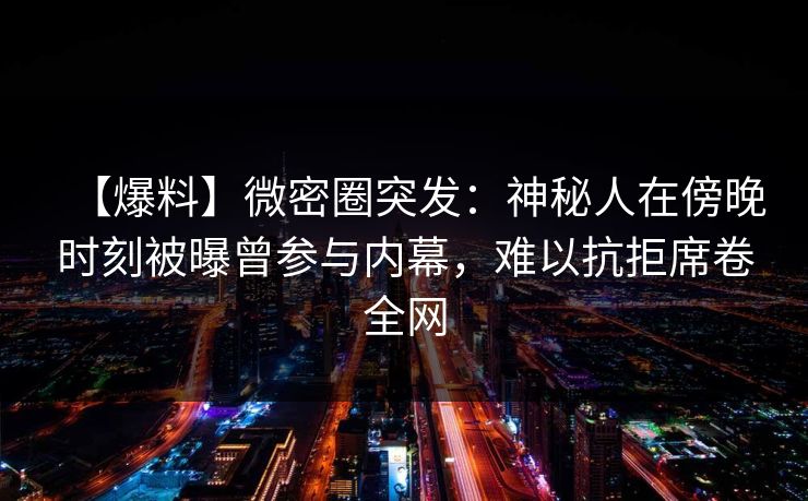【爆料】微密圈突发：神秘人在傍晚时刻被曝曾参与内幕，难以抗拒席卷全网