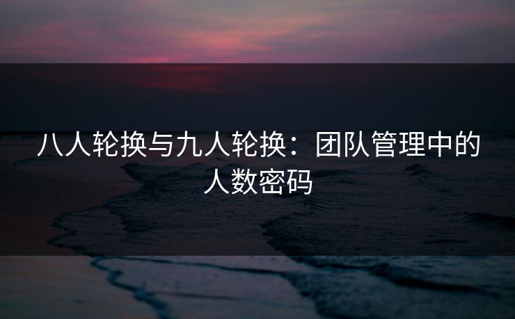 八人轮换与九人轮换：团队管理中的人数密码