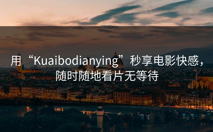 用“Kuaibodianying”秒享电影快感，随时随地看片无等待