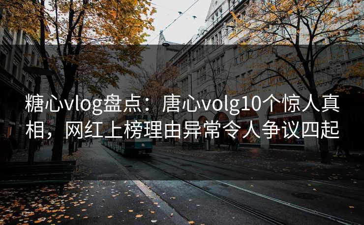 糖心vlog盘点：唐心volg10个惊人真相，网红上榜理由异常令人争议四起