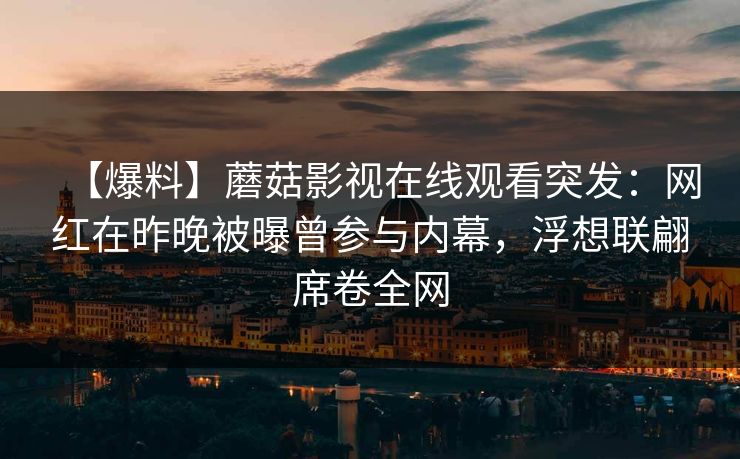 【爆料】蘑菇影视在线观看突发：网红在昨晚被曝曾参与内幕，浮想联翩席卷全网
