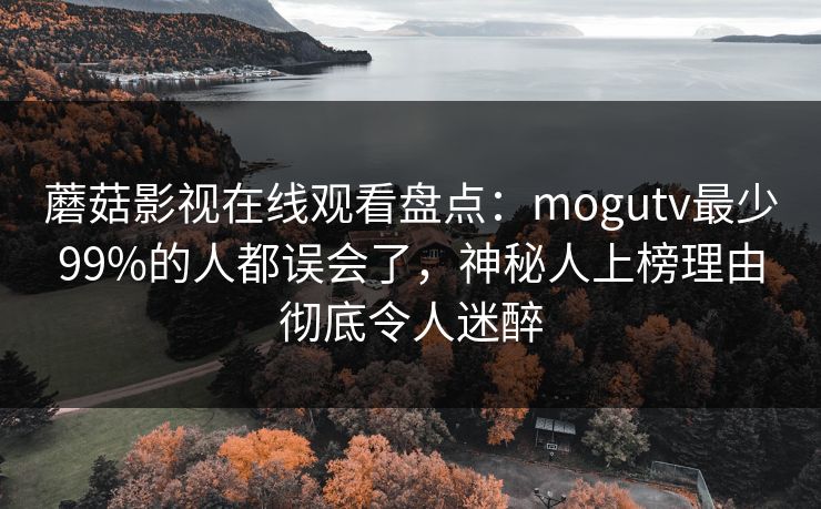 蘑菇影视在线观看盘点：mogutv最少99%的人都误会了，神秘人上榜理由彻底令人迷醉