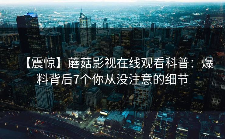 【震惊】蘑菇影视在线观看科普：爆料背后7个你从没注意的细节
