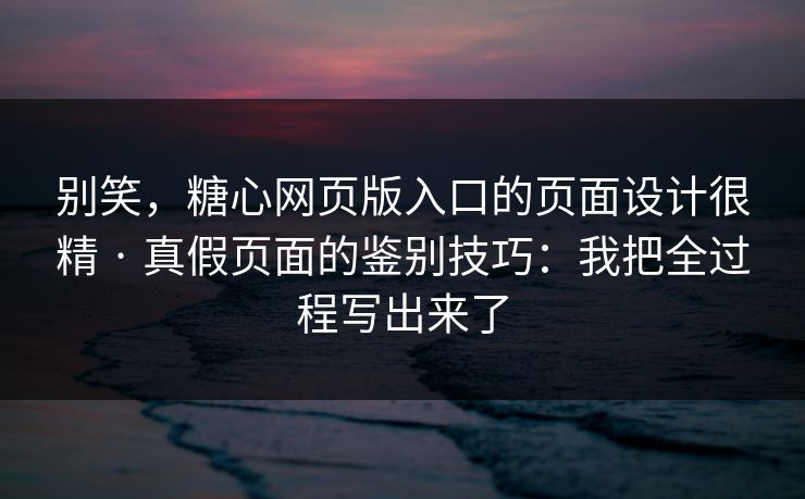 别笑，糖心网页版入口的页面设计很精 · 真假页面的鉴别技巧：我把全过程写出来了