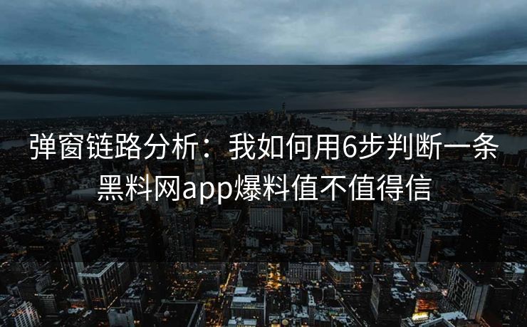 弹窗链路分析：我如何用6步判断一条黑料网app爆料值不值得信