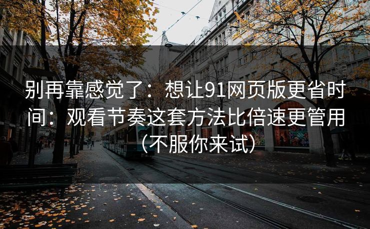 别再靠感觉了：想让91网页版更省时间：观看节奏这套方法比倍速更管用（不服你来试）