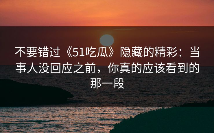 不要错过《51吃瓜》隐藏的精彩:当事人没回应之前,你真的应该看到的那一段 不要错过《51吃瓜》隐藏的精彩:当事人没回应之前,你真的应该看到的那一段