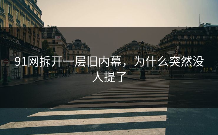 91网拆开一层旧内幕，为什么突然没人提了