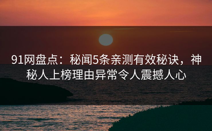 91网盘点：秘闻5条亲测有效秘诀，神秘人上榜理由异常令人震撼人心