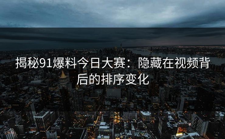 揭秘91爆料今日大赛：隐藏在视频背后的排序变化